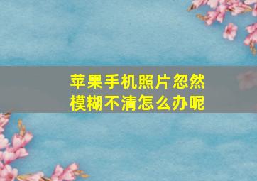 苹果手机照片忽然模糊不清怎么办呢