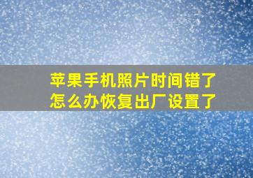 苹果手机照片时间错了怎么办恢复出厂设置了