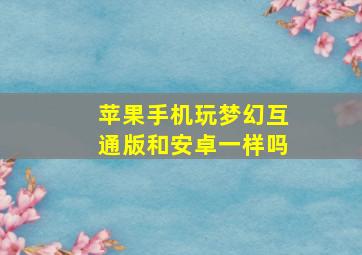 苹果手机玩梦幻互通版和安卓一样吗