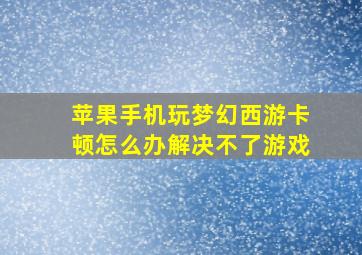 苹果手机玩梦幻西游卡顿怎么办解决不了游戏