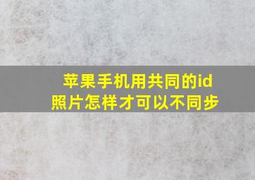 苹果手机用共同的id 照片怎样才可以不同步