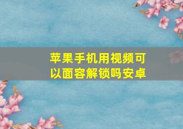 苹果手机用视频可以面容解锁吗安卓