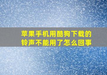 苹果手机用酷狗下载的铃声不能用了怎么回事