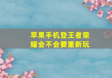 苹果手机登王者荣耀会不会要重新玩