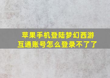 苹果手机登陆梦幻西游互通账号怎么登录不了了