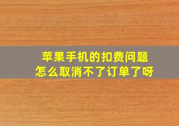 苹果手机的扣费问题怎么取消不了订单了呀