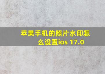 苹果手机的照片水印怎么设置ios 17.0