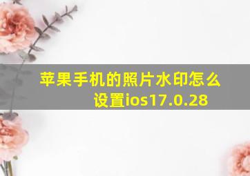 苹果手机的照片水印怎么设置ios17.0.28