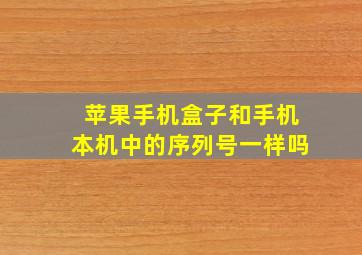 苹果手机盒子和手机本机中的序列号一样吗