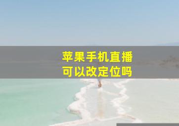 苹果手机直播可以改定位吗