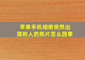 苹果手机相册突然出现别人的照片怎么回事