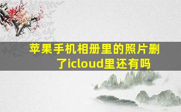 苹果手机相册里的照片删了icloud里还有吗