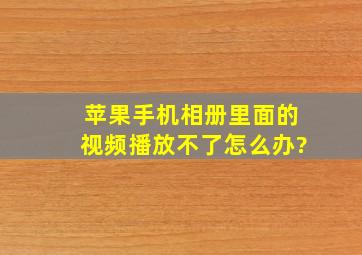 苹果手机相册里面的视频播放不了怎么办?