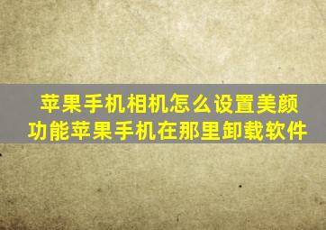 苹果手机相机怎么设置美颜功能苹果手机在那里卸载软件