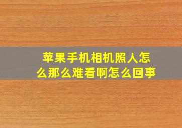 苹果手机相机照人怎么那么难看啊怎么回事