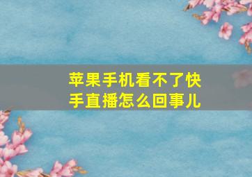 苹果手机看不了快手直播怎么回事儿