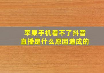 苹果手机看不了抖音直播是什么原因造成的