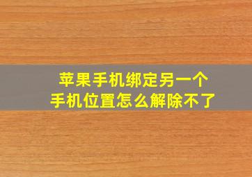 苹果手机绑定另一个手机位置怎么解除不了