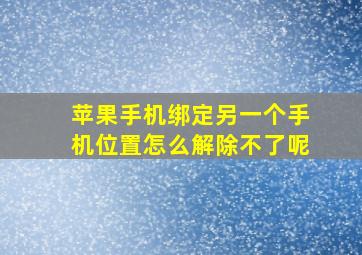 苹果手机绑定另一个手机位置怎么解除不了呢