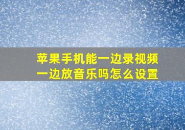 苹果手机能一边录视频一边放音乐吗怎么设置