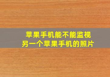 苹果手机能不能监视另一个苹果手机的照片