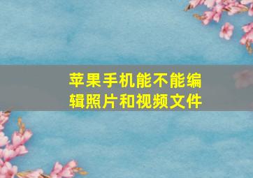 苹果手机能不能编辑照片和视频文件