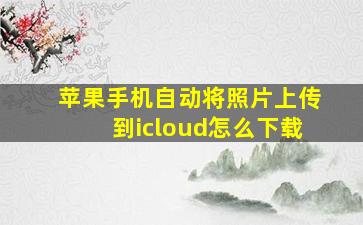 苹果手机自动将照片上传到icloud怎么下载