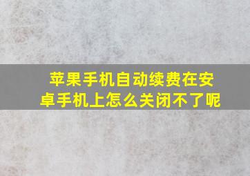 苹果手机自动续费在安卓手机上怎么关闭不了呢