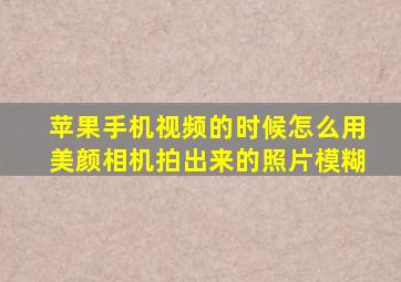 苹果手机视频的时候怎么用美颜相机拍出来的照片模糊