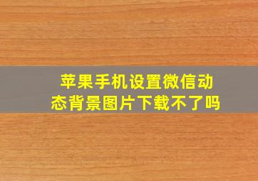 苹果手机设置微信动态背景图片下载不了吗