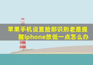 苹果手机设置脸部识别老是提醒iphone放低一点怎么办