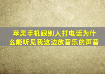 苹果手机跟别人打电话为什么能听见我这边放音乐的声音