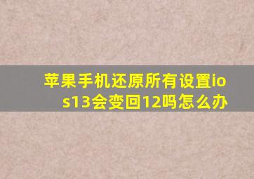 苹果手机还原所有设置ios13会变回12吗怎么办