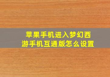 苹果手机进入梦幻西游手机互通版怎么设置