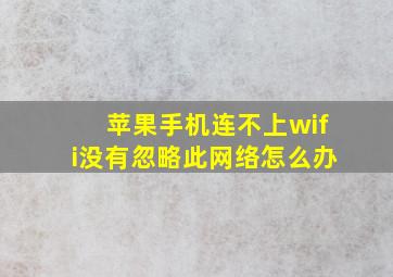 苹果手机连不上wifi没有忽略此网络怎么办