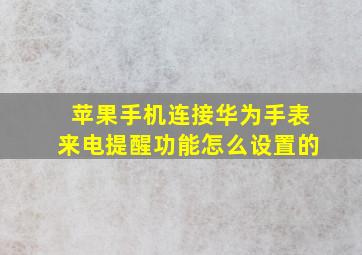 苹果手机连接华为手表来电提醒功能怎么设置的