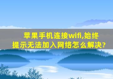 苹果手机连接wifi,始终提示无法加入网络怎么解决?