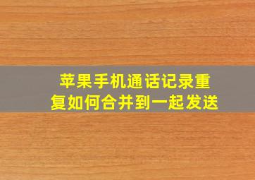 苹果手机通话记录重复如何合并到一起发送