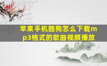 苹果手机酷狗怎么下载mp3格式的歌曲视频播放