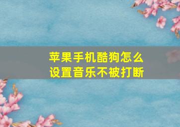 苹果手机酷狗怎么设置音乐不被打断