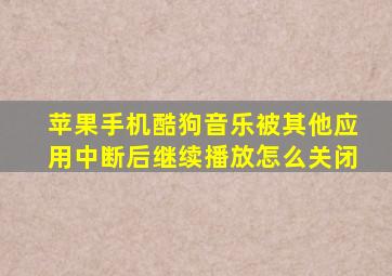 苹果手机酷狗音乐被其他应用中断后继续播放怎么关闭