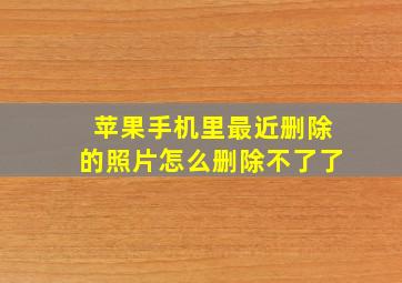 苹果手机里最近删除的照片怎么删除不了了