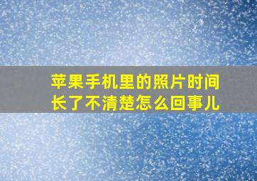 苹果手机里的照片时间长了不清楚怎么回事儿