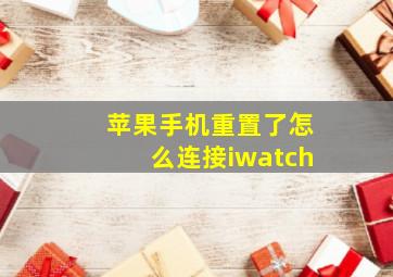 苹果手机重置了怎么连接iwatch