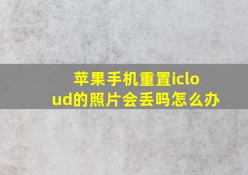 苹果手机重置icloud的照片会丢吗怎么办