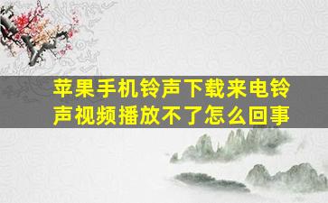 苹果手机铃声下载来电铃声视频播放不了怎么回事