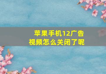 苹果手机12广告视频怎么关闭了呢