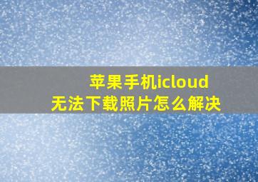 苹果手机icloud无法下载照片怎么解决