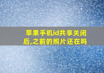 苹果手机id共享关闭后,之前的照片还在吗