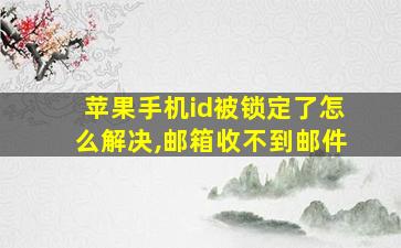 苹果手机id被锁定了怎么解决,邮箱收不到邮件